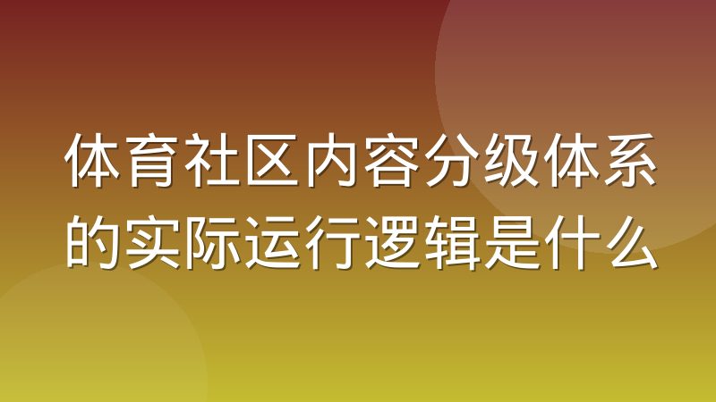 体育社区内容分级体系的实际运行逻辑是什么